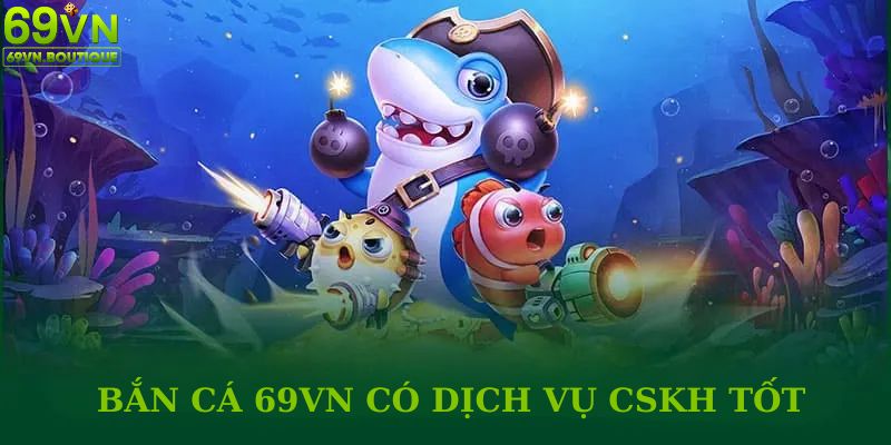 Dịch vụ chăm sóc khách hàng tốt cũng là ưu điểm của bắn cá 69VN